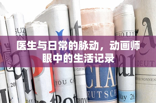 医生与日常的脉动，动画师眼中的生活记录