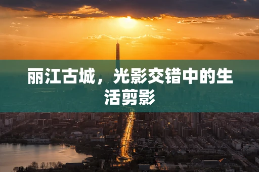 丽江古城，光影交错中的生活剪影