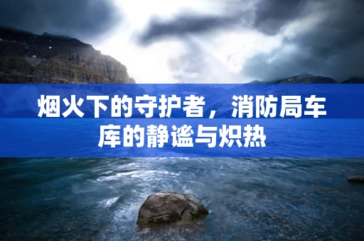 烟火下的守护者，消防局车库的静谧与炽热