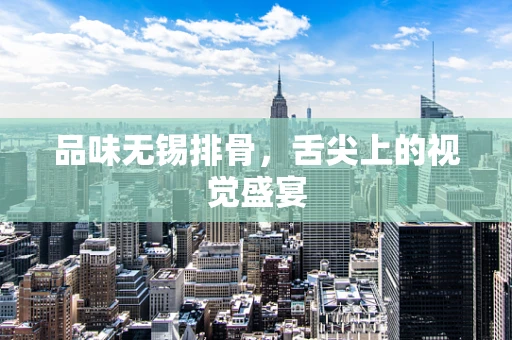 品味无锡排骨，舌尖上的视觉盛宴