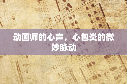 动画师的心声，心包炎的微妙脉动