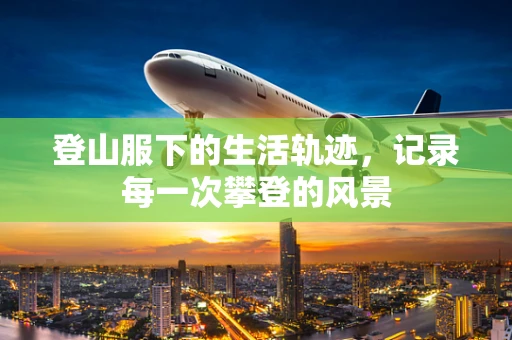 登山服下的生活轨迹，记录每一次攀登的风景