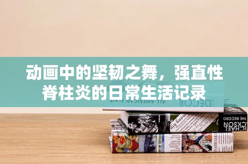 动画中的坚韧之舞，强直性脊柱炎的日常生活记录