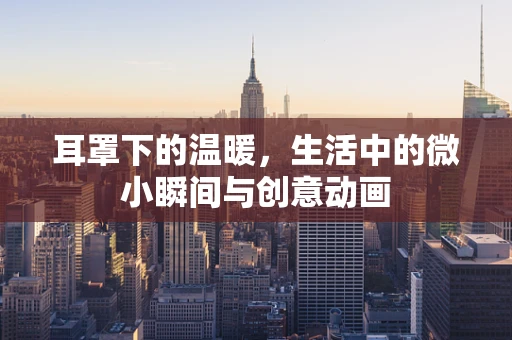 耳罩下的温暖，生活中的微小瞬间与创意动画