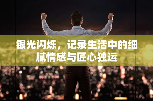 银光闪烁，记录生活中的细腻情感与匠心独运