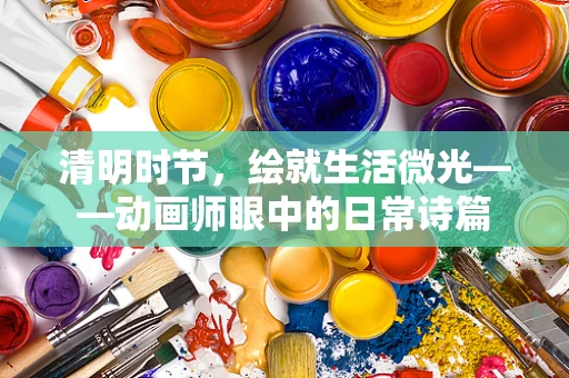 清明时节，绘就生活微光——动画师眼中的日常诗篇