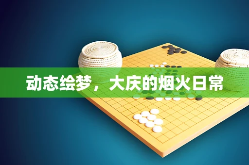 动态绘梦，大庆的烟火日常