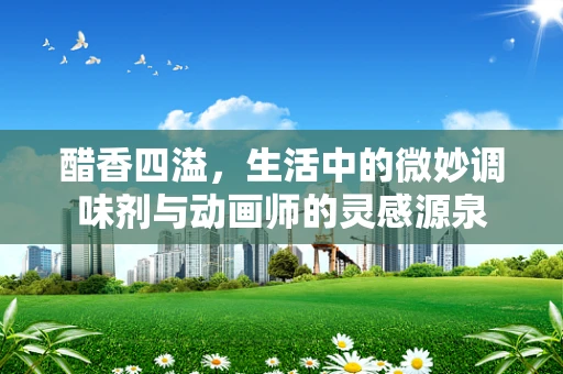 醋香四溢，生活中的微妙调味剂与动画师的灵感源泉