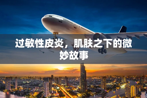 过敏性皮炎，肌肤之下的微妙故事