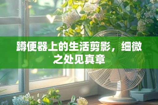 蹲便器上的生活剪影，细微之处见真章