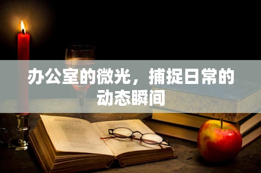 办公室的微光，捕捉日常的动态瞬间