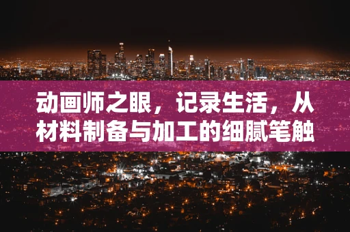 动画师之眼，记录生活，从材料制备与加工的细腻笔触开始