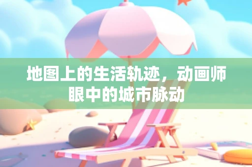 地图上的生活轨迹，动画师眼中的城市脉动