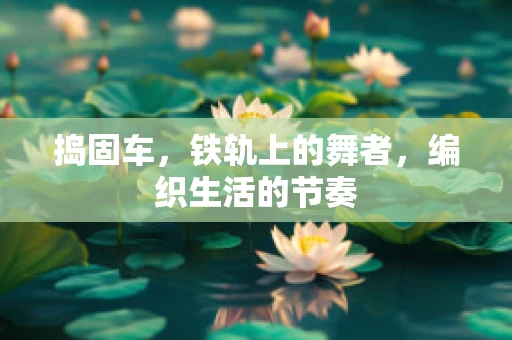 捣固车，铁轨上的舞者，编织生活的节奏