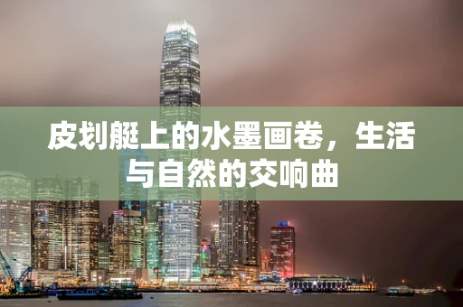 皮划艇上的水墨画卷，生活与自然的交响曲