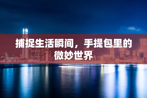 捕捉生活瞬间，手提包里的微妙世界