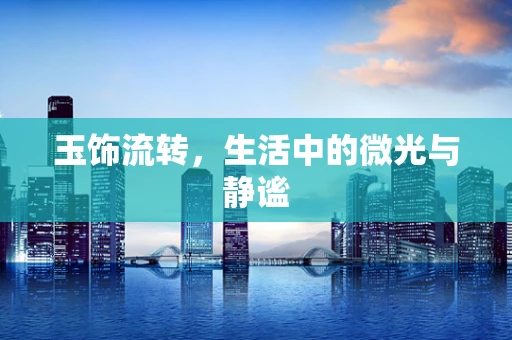 玉饰流转，生活中的微光与静谧