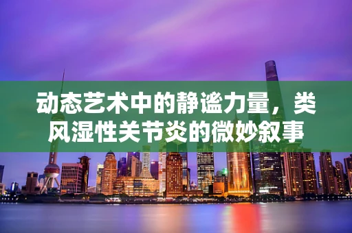 动态艺术中的静谧力量，类风湿性关节炎的微妙叙事