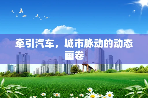 牵引汽车，城市脉动的动态画卷