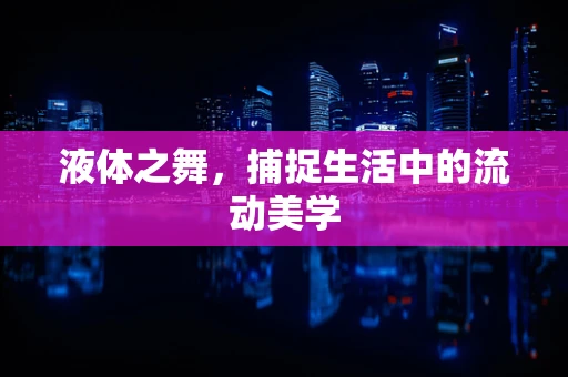 液体之舞，捕捉生活中的流动美学