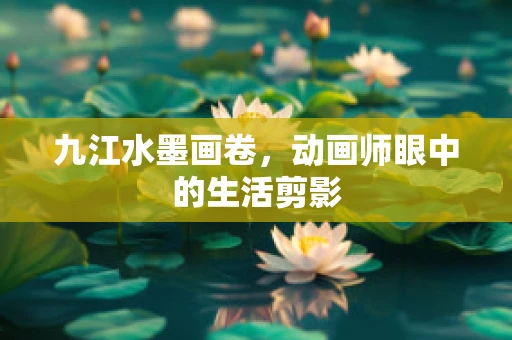 九江水墨画卷，动画师眼中的生活剪影