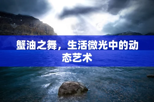 蟹油之舞，生活微光中的动态艺术