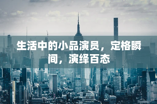 生活中的小品演员，定格瞬间，演绎百态