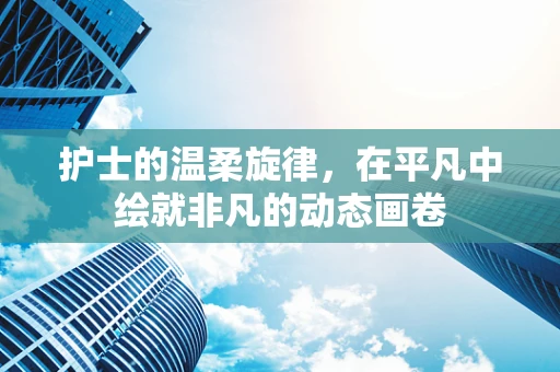 护士的温柔旋律，在平凡中绘就非凡的动态画卷
