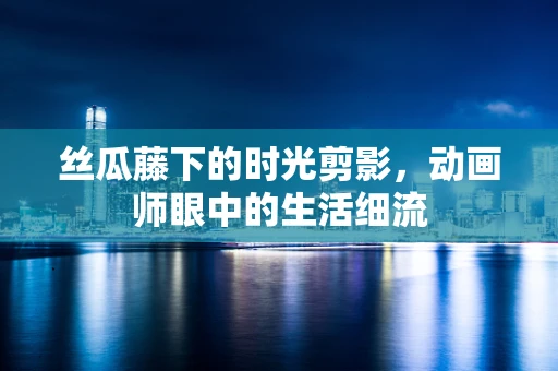 丝瓜藤下的时光剪影，动画师眼中的生活细流