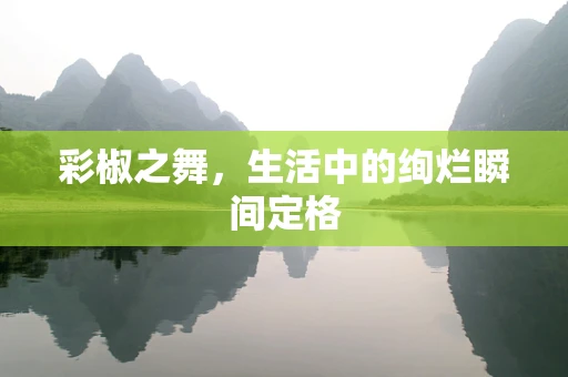 彩椒之舞，生活中的绚烂瞬间定格