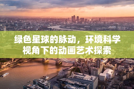 绿色星球的脉动，环境科学视角下的动画艺术探索