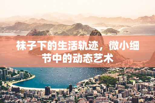 袜子下的生活轨迹，微小细节中的动态艺术
