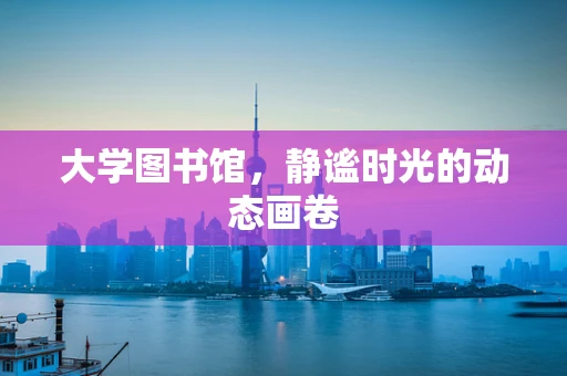 大学图书馆，静谧时光的动态画卷