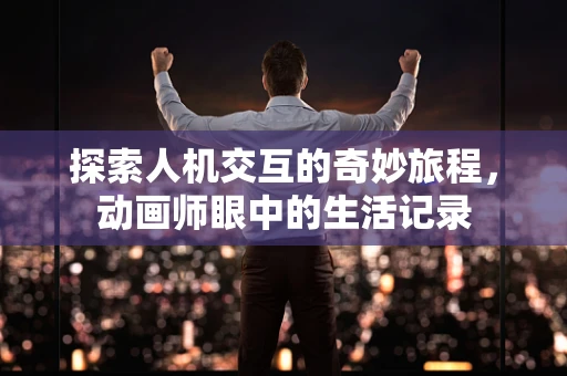 探索人机交互的奇妙旅程，动画师眼中的生活记录