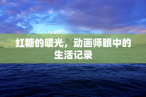 红糖的暖光，动画师眼中的生活记录