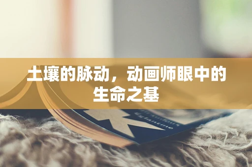 土壤的脉动，动画师眼中的生命之基