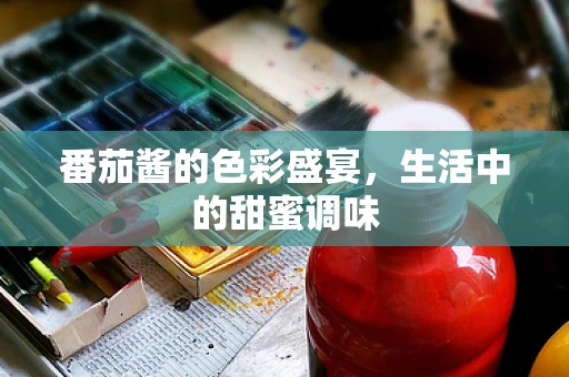 番茄酱的色彩盛宴，生活中的甜蜜调味