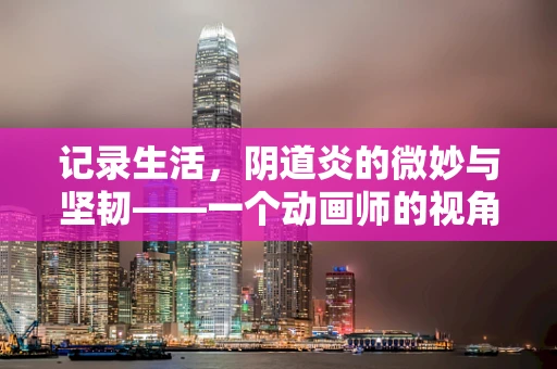 记录生活，阴道炎的微妙与坚韧——一个动画师的视角