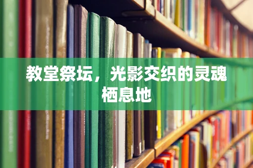 教堂祭坛，光影交织的灵魂栖息地