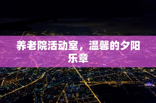 养老院活动室，温馨的夕阳乐章