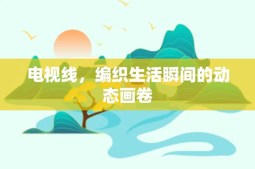电视线，编织生活瞬间的动态画卷