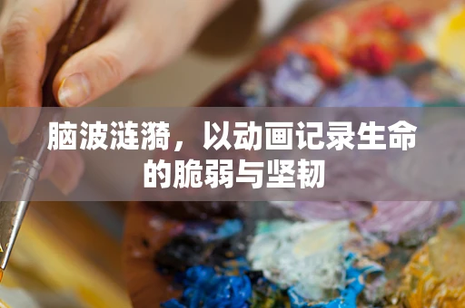 脑波涟漪，以动画记录生命的脆弱与坚韧