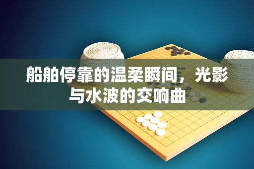 船舶停靠的温柔瞬间，光影与水波的交响曲