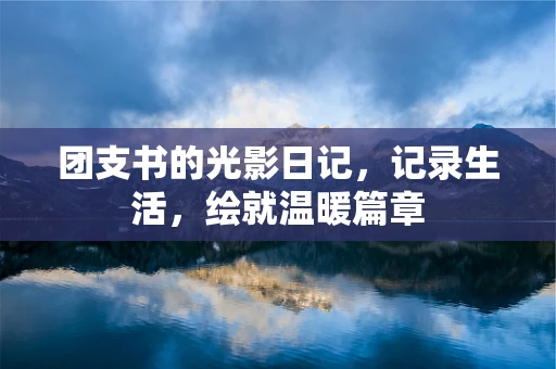 团支书的光影日记，记录生活，绘就温暖篇章