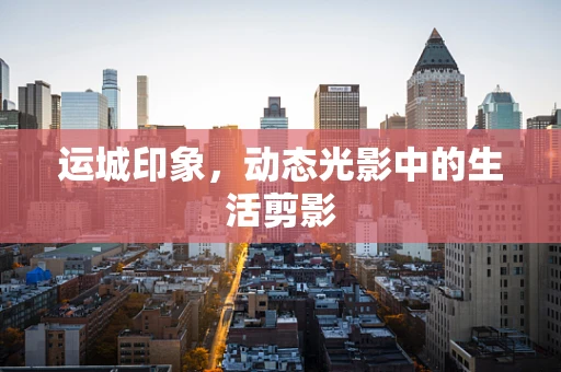 运城印象，动态光影中的生活剪影