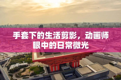 手套下的生活剪影，动画师眼中的日常微光
