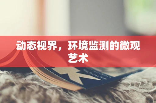 动态视界，环境监测的微观艺术