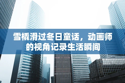 雪橇滑过冬日童话，动画师的视角记录生活瞬间