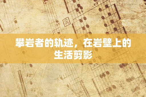 攀岩者的轨迹，在岩壁上的生活剪影