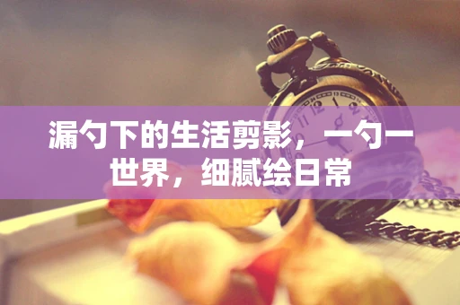 漏勺下的生活剪影，一勺一世界，细腻绘日常